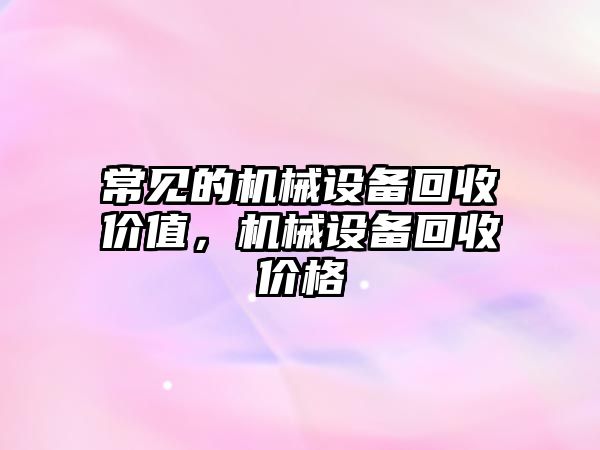 常見的機械設(shè)備回收價值，機械設(shè)備回收價格