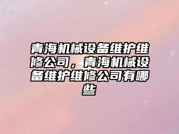 青海機械設備維護維修公司，青海機械設備維護維修公司有哪些