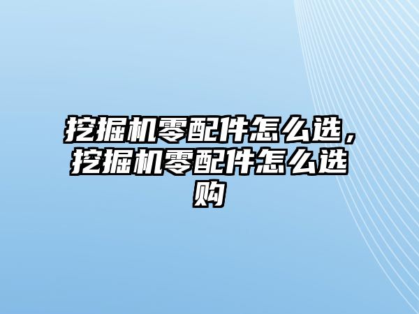 挖掘機零配件怎么選，挖掘機零配件怎么選購