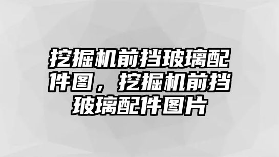 挖掘機前擋玻璃配件圖，挖掘機前擋玻璃配件圖片