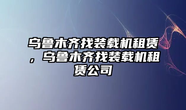 烏魯木齊找裝載機(jī)租賃，烏魯木齊找裝載機(jī)租賃公司