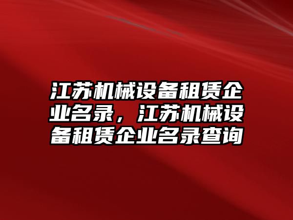 江蘇機(jī)械設(shè)備租賃企業(yè)名錄，江蘇機(jī)械設(shè)備租賃企業(yè)名錄查詢