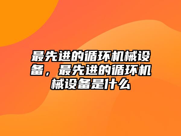 最先進(jìn)的循環(huán)機(jī)械設(shè)備，最先進(jìn)的循環(huán)機(jī)械設(shè)備是什么