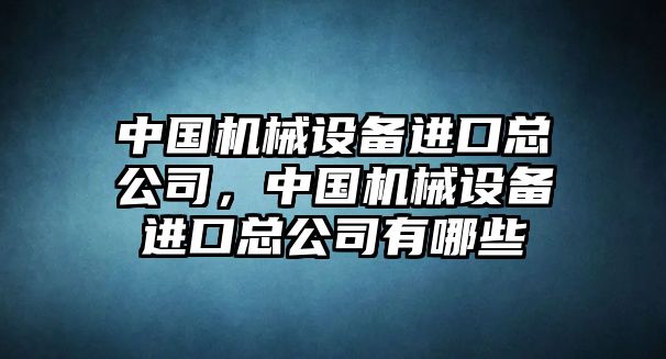 中國機械設備進口總公司，中國機械設備進口總公司有哪些