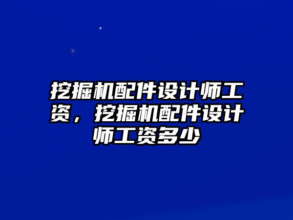 挖掘機(jī)配件設(shè)計(jì)師工資，挖掘機(jī)配件設(shè)計(jì)師工資多少