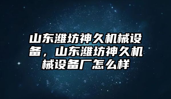 山東濰坊神久機(jī)械設(shè)備，山東濰坊神久機(jī)械設(shè)備廠怎么樣