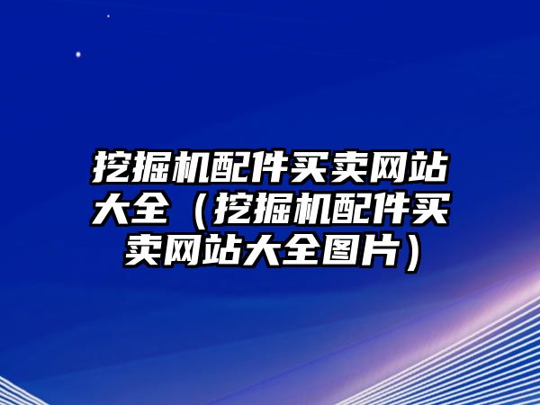 挖掘機(jī)配件買賣網(wǎng)站大全（挖掘機(jī)配件買賣網(wǎng)站大全圖片）