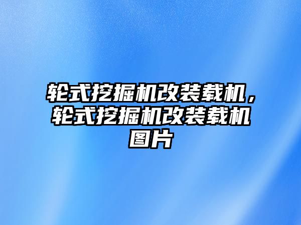 輪式挖掘機改裝載機，輪式挖掘機改裝載機圖片