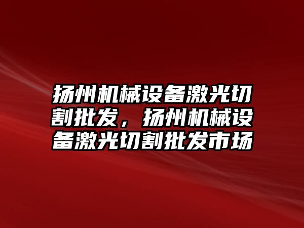 揚州機械設備激光切割批發(fā)，揚州機械設備激光切割批發(fā)市場