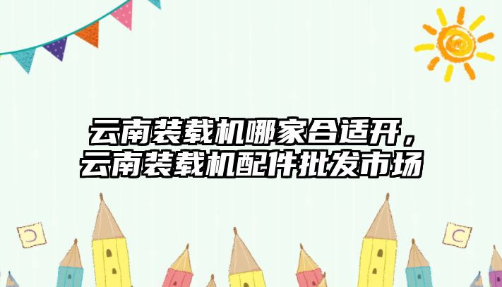 云南裝載機(jī)哪家合適開，云南裝載機(jī)配件批發(fā)市場