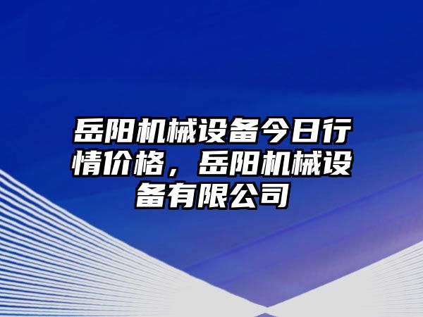 岳陽(yáng)機(jī)械設(shè)備今日行情價(jià)格，岳陽(yáng)機(jī)械設(shè)備有限公司