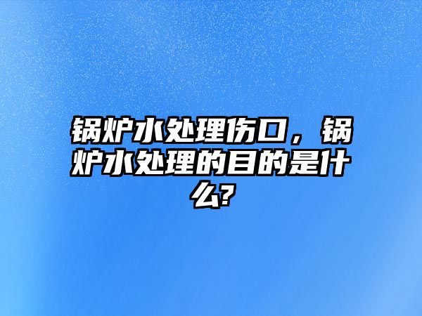 鍋爐水處理傷口，鍋爐水處理的目的是什么?