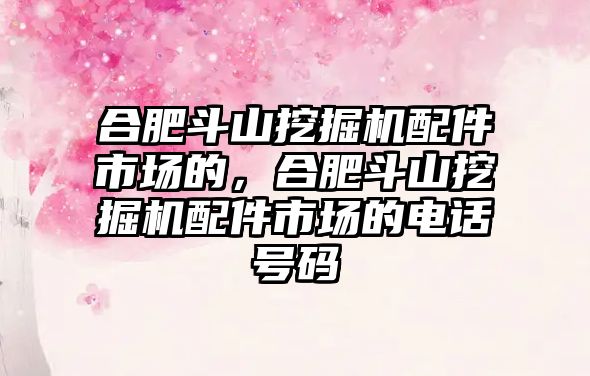 合肥斗山挖掘機配件市場的，合肥斗山挖掘機配件市場的電話號碼