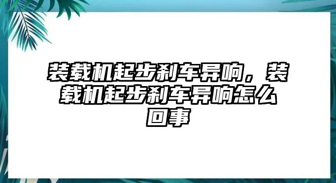 裝載機(jī)起步剎車(chē)異響，裝載機(jī)起步剎車(chē)異響怎么回事