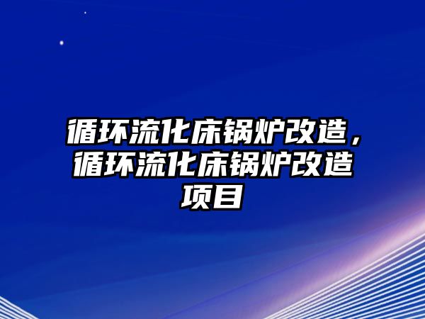 循環(huán)流化床鍋爐改造，循環(huán)流化床鍋爐改造項(xiàng)目