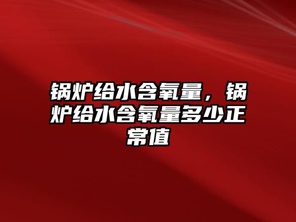 鍋爐給水含氧量，鍋爐給水含氧量多少正常值