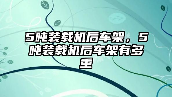 5噸裝載機(jī)后車架，5噸裝載機(jī)后車架有多重