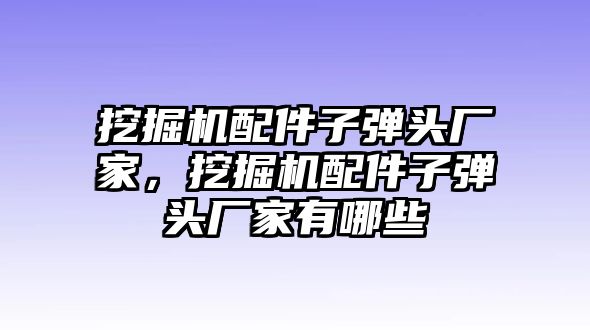 挖掘機配件子彈頭廠家，挖掘機配件子彈頭廠家有哪些