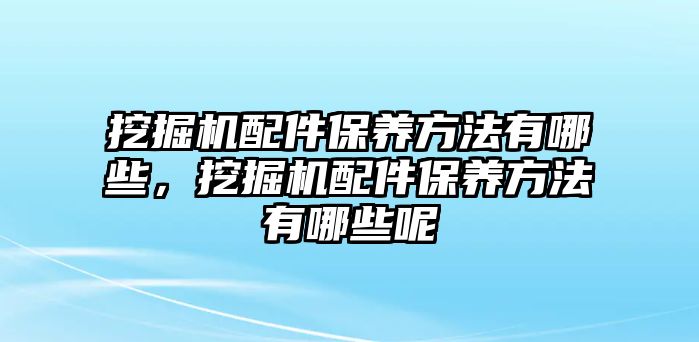 挖掘機(jī)配件保養(yǎng)方法有哪些，挖掘機(jī)配件保養(yǎng)方法有哪些呢