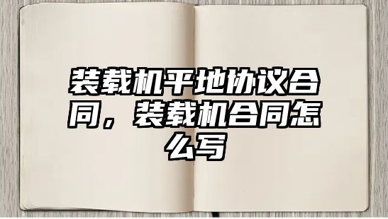 裝載機平地協(xié)議合同，裝載機合同怎么寫