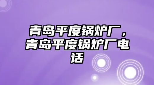 青島平度鍋爐廠，青島平度鍋爐廠電話