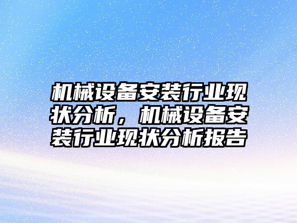 機(jī)械設(shè)備安裝行業(yè)現(xiàn)狀分析，機(jī)械設(shè)備安裝行業(yè)現(xiàn)狀分析報(bào)告