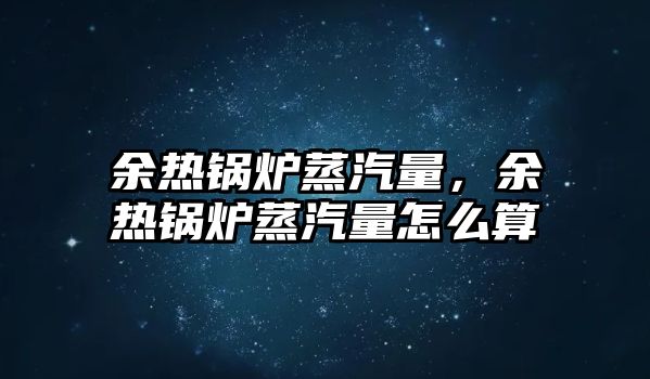 余熱鍋爐蒸汽量，余熱鍋爐蒸汽量怎么算