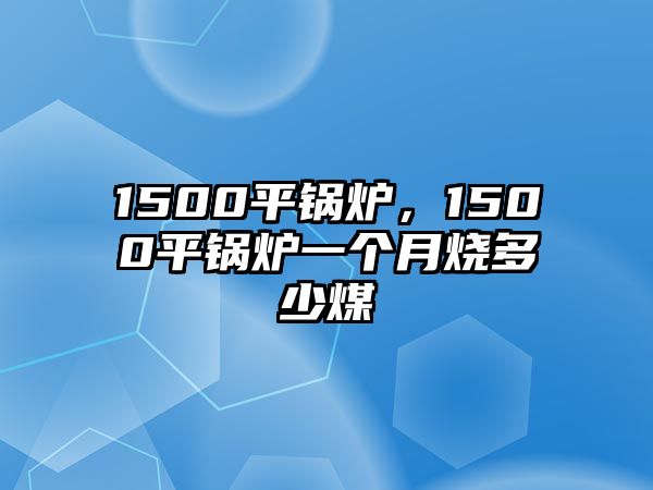 1500平鍋爐，1500平鍋爐一個月燒多少煤