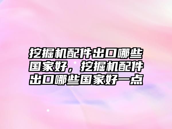 挖掘機配件出口哪些國家好，挖掘機配件出口哪些國家好一點