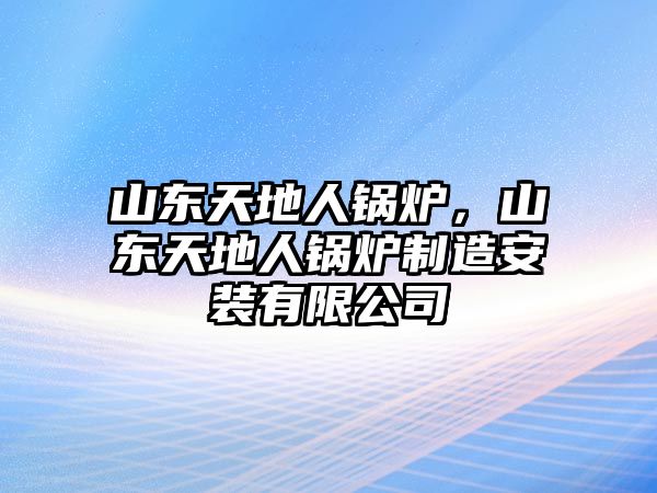 山東天地人鍋爐，山東天地人鍋爐制造安裝有限公司