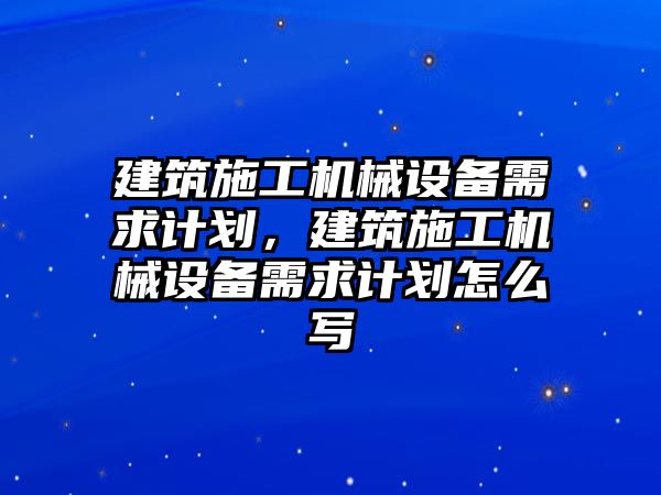 建筑施工機(jī)械設(shè)備需求計(jì)劃，建筑施工機(jī)械設(shè)備需求計(jì)劃怎么寫