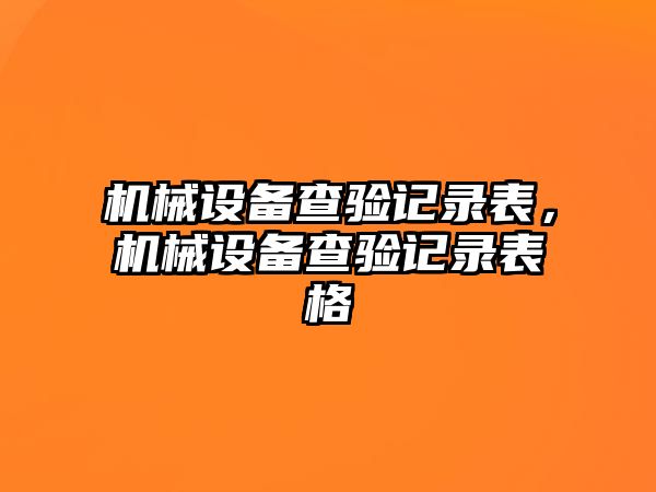 機(jī)械設(shè)備查驗(yàn)記錄表，機(jī)械設(shè)備查驗(yàn)記錄表格