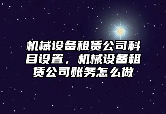 機械設備租賃公司科目設置，機械設備租賃公司賬務怎么做