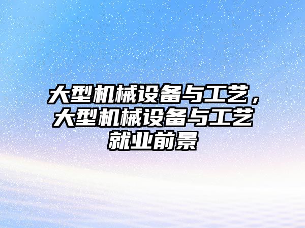 大型機械設(shè)備與工藝，大型機械設(shè)備與工藝就業(yè)前景