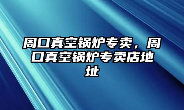 周口真空鍋爐專賣，周口真空鍋爐專賣店地址