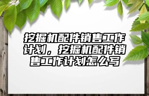 挖掘機配件銷售工作計劃，挖掘機配件銷售工作計劃怎么寫