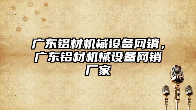 廣東鋁材機械設備網(wǎng)銷，廣東鋁材機械設備網(wǎng)銷廠家