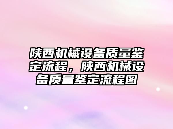 陜西機械設(shè)備質(zhì)量鑒定流程，陜西機械設(shè)備質(zhì)量鑒定流程圖