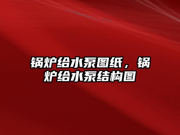 鍋爐給水泵圖紙，鍋爐給水泵結構圖