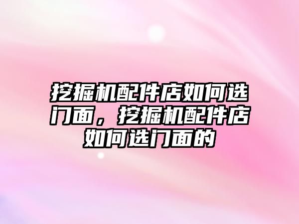 挖掘機配件店如何選門面，挖掘機配件店如何選門面的