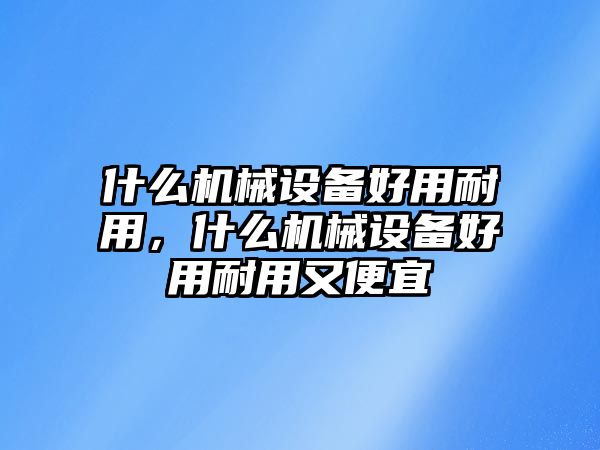 什么機(jī)械設(shè)備好用耐用，什么機(jī)械設(shè)備好用耐用又便宜