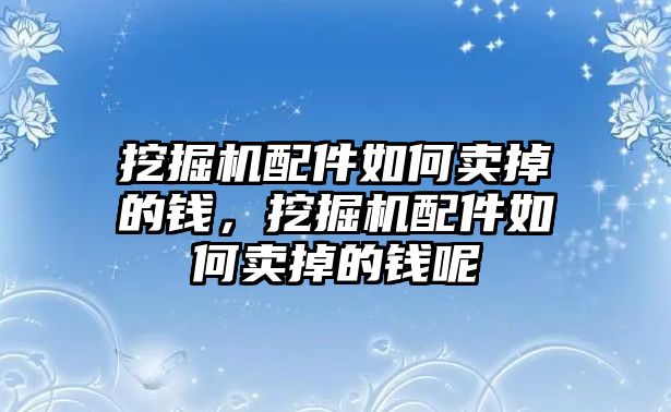 挖掘機(jī)配件如何賣(mài)掉的錢(qián)，挖掘機(jī)配件如何賣(mài)掉的錢(qián)呢