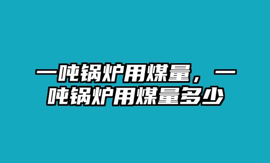 一噸鍋爐用煤量，一噸鍋爐用煤量多少