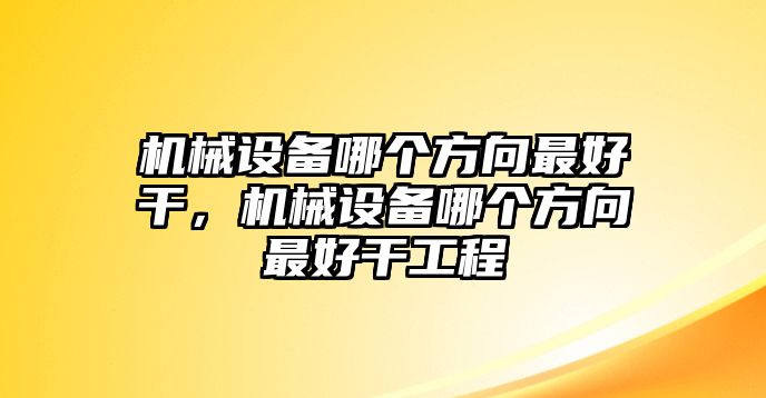 機(jī)械設(shè)備哪個(gè)方向最好干，機(jī)械設(shè)備哪個(gè)方向最好干工程