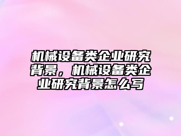 機械設備類企業(yè)研究背景，機械設備類企業(yè)研究背景怎么寫