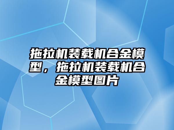 拖拉機裝載機合金模型，拖拉機裝載機合金模型圖片