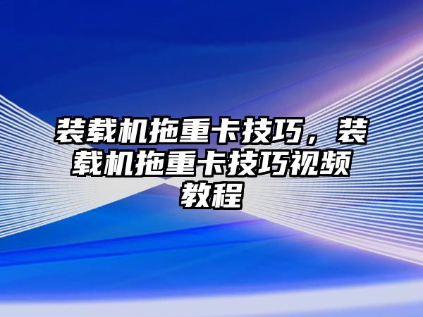 裝載機拖重卡技巧，裝載機拖重卡技巧視頻教程