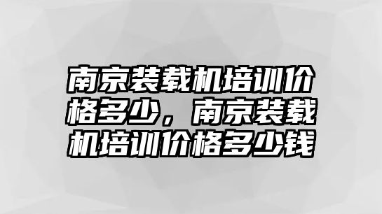 南京裝載機(jī)培訓(xùn)價格多少，南京裝載機(jī)培訓(xùn)價格多少錢