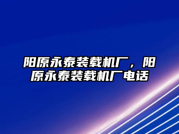 陽(yáng)原永泰裝載機(jī)廠，陽(yáng)原永泰裝載機(jī)廠電話