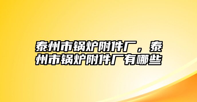 泰州市鍋爐附件廠，泰州市鍋爐附件廠有哪些